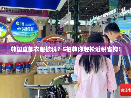 韩国直邮衣服被税?5招教你轻松避税省钱! 韩国直邮衣服被税?5招教你轻松避税省钱!