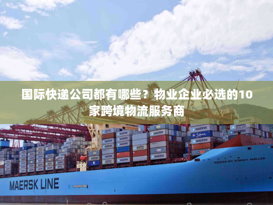 国际快递公司都有哪些？物业企业必选的10家跨境物流服务商