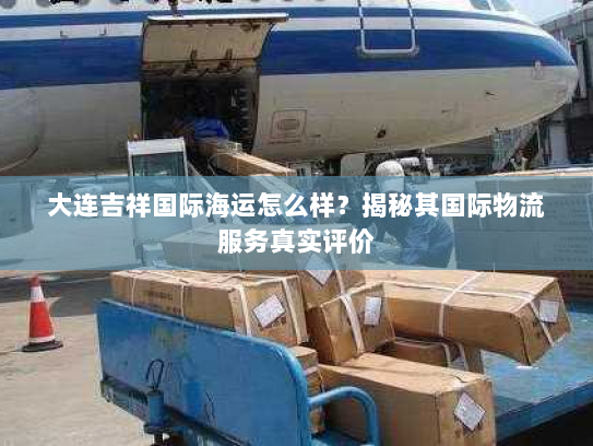 大连吉祥国际海运怎么样？揭秘其国际物流服务真实评价