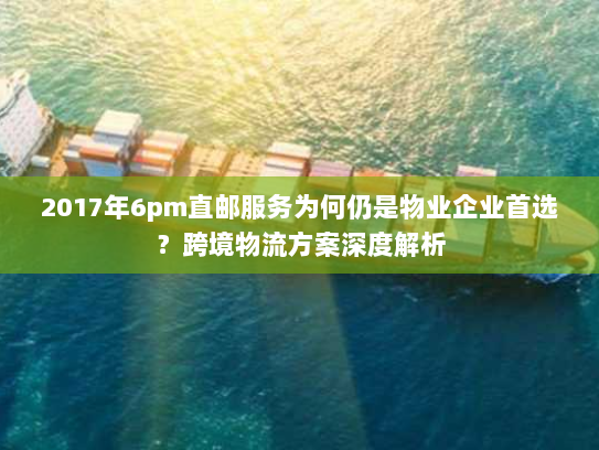 2017年6pm直邮服务为何仍是物业企业首选?跨境物流方案深度解析 2017年6pm直邮服务为何仍是物业企业首选?跨境物流方案深度解析