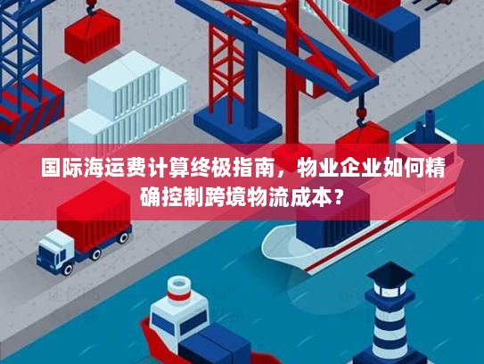 国际海运费计算终极指南,物业企业如何精确控制跨境物流成本? 国际海运费计算终极指南,物业企业如何精确控制跨境物流成本?