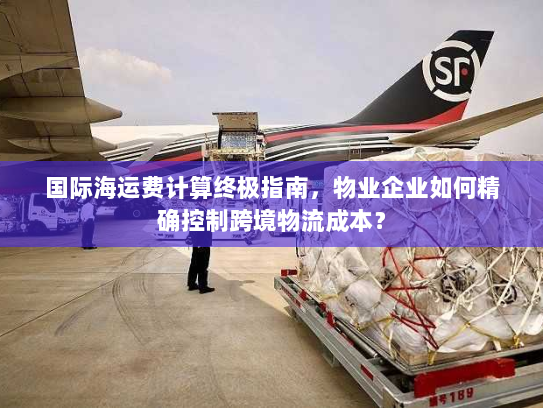 国际海运费计算终极指南,物业企业如何精确控制跨境物流成本? 国际海运费计算终极指南,物业企业如何精确控制跨境物流成本?
