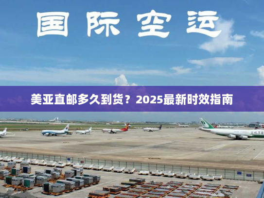美亚直邮多久到货?2025最新时效指南 美亚直邮多久到货?2025最新时效指南