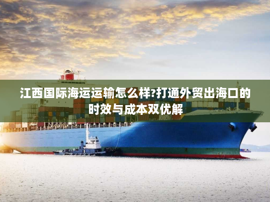 江西国际海运运输怎么样?打通外贸出海口的时效与成本双优解 江西国际海运运输怎么样?打通外贸出海口的时效与成本双优解