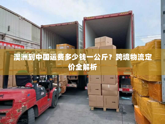 澳洲到中国运费多少钱一公斤？跨境物流定价全解析