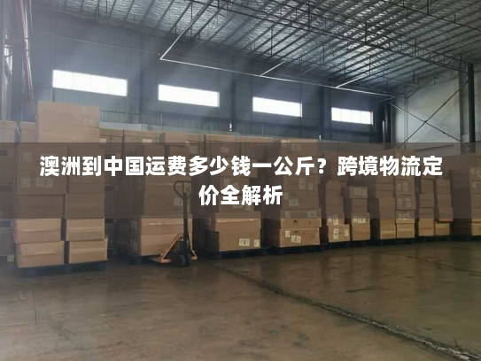澳洲到中国运费多少钱一公斤？跨境物流定价全解析