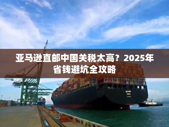 亚马逊直邮中国关税太高?2025年省钱避坑全攻略 亚马逊直邮中国关税太高?2025年省钱避坑全攻略