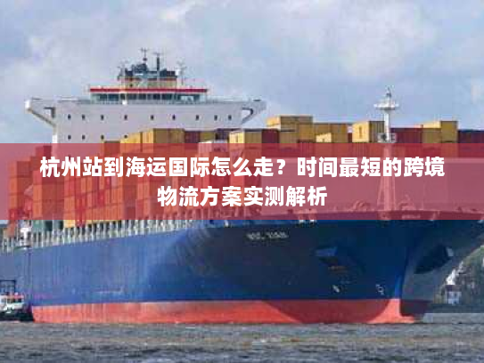 杭州站到海运国际怎么走?时间最短的跨境物流方案实测解析 杭州站到海运国际怎么走?时间最短的跨境物流方案实测解析