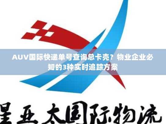AUV国际快递单号查询总卡壳?物业企业必知的3种实时追踪方案 AUV国际快递单号查询总卡壳?物业企业必知的3种实时追踪方案
