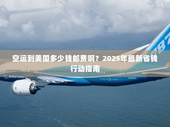 空运到美国多少钱邮费啊?2025年最新省钱行动指南 空运到美国多少钱邮费啊?2025年最新省钱行动指南