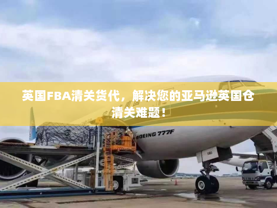 英国FBA清关货代，解决您的亚马逊英国仓清关难题！