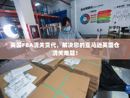 英国FBA清关货代，解决您的亚马逊英国仓清关难题！