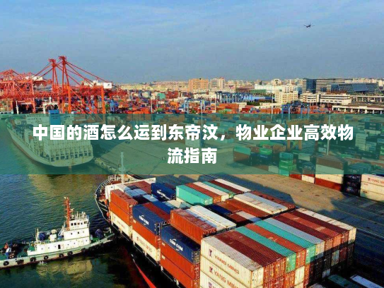 中国的酒怎么运到东帝汶,物业企业高效物流指南 中国的酒怎么运到东帝汶,物业企业高效物流指南