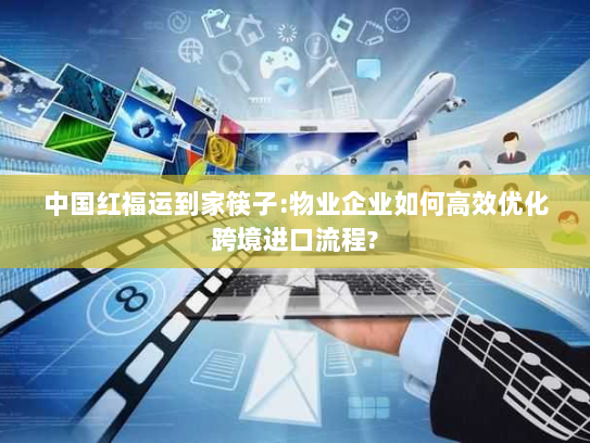 中国红福运到家筷子:物业企业如何高效优化跨境进口流程?