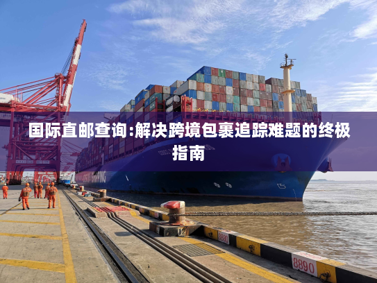 国际直邮查询:解决跨境包裹追踪难题的终极指南 国际直邮查询:解决跨境包裹追踪难题的终极指南