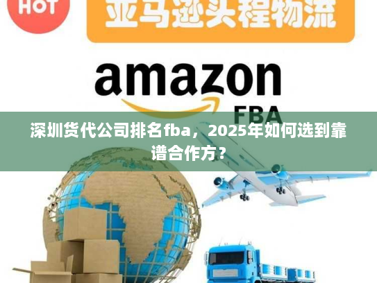 深圳货代公司排名fba，2025年如何选到靠谱合作方？