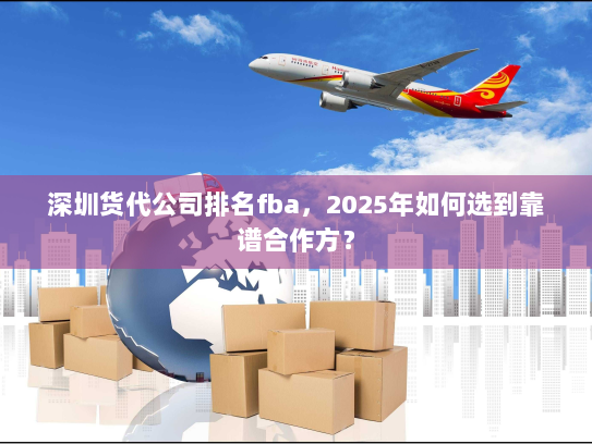 深圳货代公司排名fba,2025年如何选到靠谱合作方? 深圳货代公司排名fba,2025年如何选到靠谱合作方?