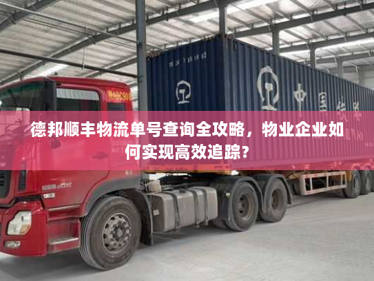 德邦顺丰物流单号查询全攻略,物业企业如何实现高效追踪? 德邦顺丰物流单号查询全攻略,物业企业如何实现高效追踪?