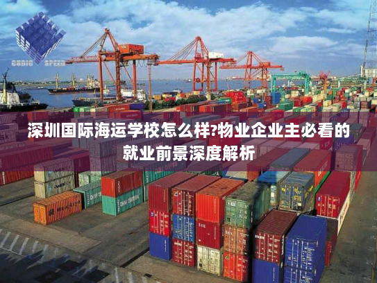 深圳国际海运学校怎么样?物业企业主必看的就业前景深度解析