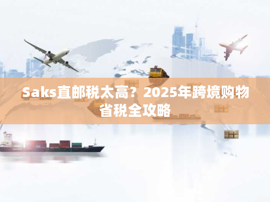 Saks直邮税太高？2025年跨境购物省税全攻略