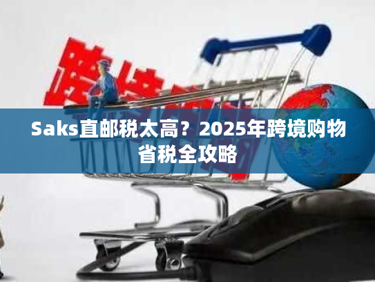 Saks直邮税太高？2025年跨境购物省税全攻略