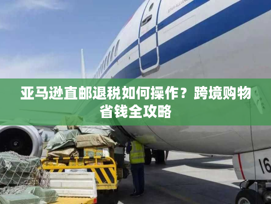 亚马逊直邮退税如何操作?跨境购物省钱全攻略 亚马逊直邮退税如何操作?跨境购物省钱全攻略
