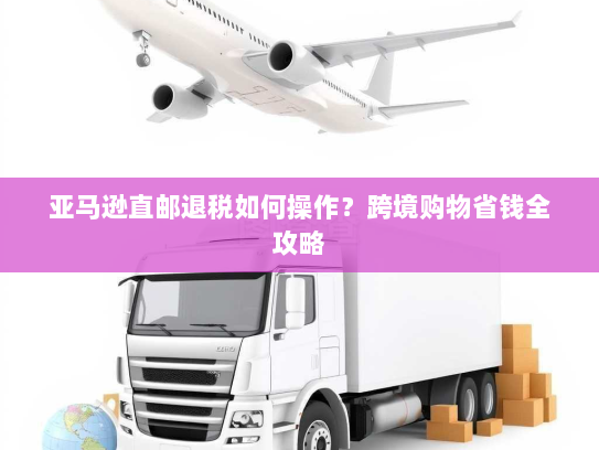 亚马逊直邮退税如何操作?跨境购物省钱全攻略 亚马逊直邮退税如何操作?跨境购物省钱全攻略