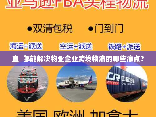直徳邮能解决物业企业跨境物流的哪些痛点？
