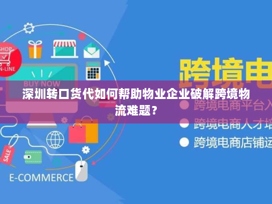 深圳转口货代如何帮助物业企业破解跨境物流难题? 深圳转口货代如何帮助物业企业破解跨境物流难题?