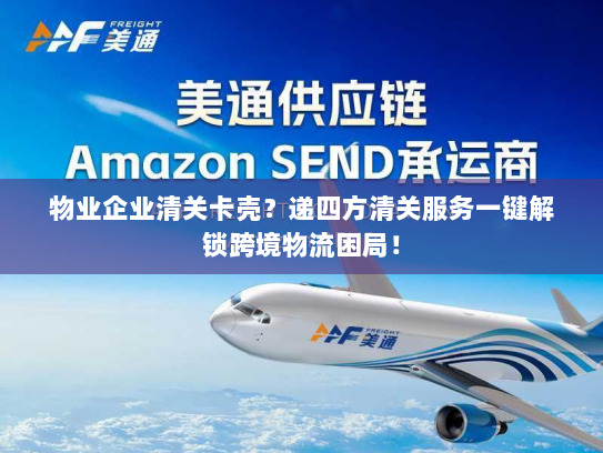 物业企业清关卡壳？递四方清关服务一键解锁跨境物流困局！