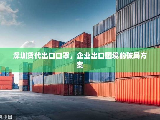 深圳货代出口口罩,企业出口困境的破局方案 深圳货代出口口罩,企业出口困境的破局方案
