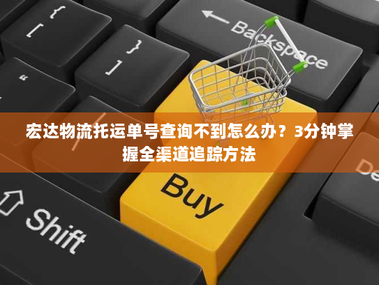 宏达物流托运单号查询不到怎么办?3分钟掌握全渠道追踪方法 宏达物流托运单号查询不到怎么办?3分钟掌握全渠道追踪方法