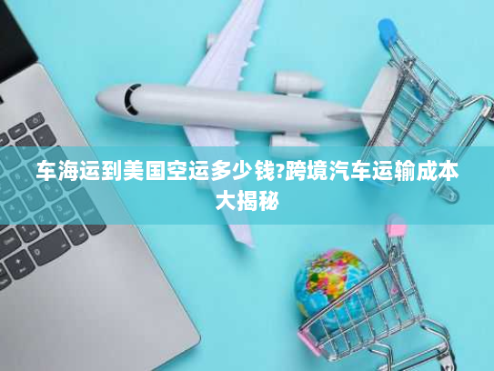 车海运到美国空运多少钱?跨境汽车运输成本大揭秘 车海运到美国空运多少钱?跨境汽车运输成本大揭秘