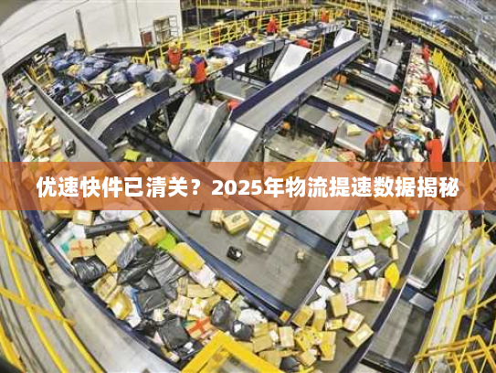 优速快件已清关？2025年物流提速数据揭秘