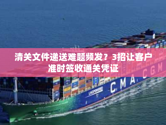 清关文件递送难题频发?3招让客户准时签收通关凭证 清关文件递送难题频发?3招让客户准时签收通关凭证