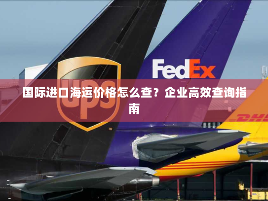 国际进口海运价格怎么查？企业高效查询指南