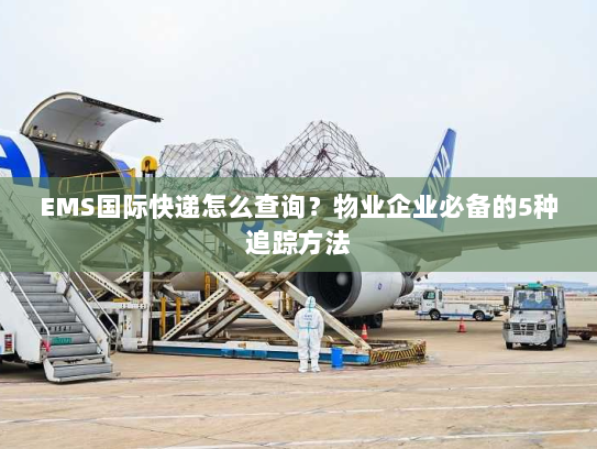 EMS国际快递怎么查询?物业企业必备的5种追踪方法 EMS国际快递怎么查询?物业企业必备的5种追踪方法