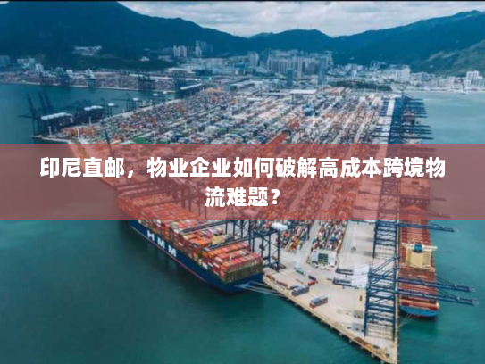 印尼直邮,物业企业如何破解高成本跨境物流难题? 印尼直邮,物业企业如何破解高成本跨境物流难题?