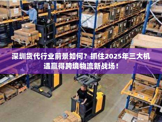 深圳货代行业前景如何？抓住2025年三大机遇赢得跨境物流新战场！