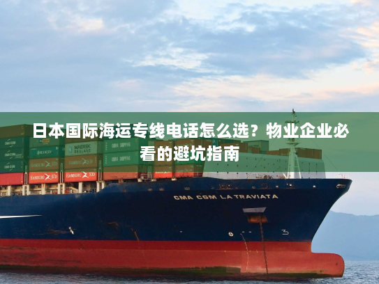 日本国际海运专线电话怎么选?物业企业必看的避坑指南 日本国际海运专线电话怎么选?物业企业必看的避坑指南