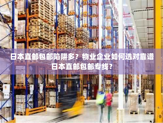 日本直邮包邮陷阱多?物业企业如何选对靠谱日本直邮包邮专线? 日本直邮包邮陷阱多?物业企业如何选对靠谱日本直邮包邮专线?