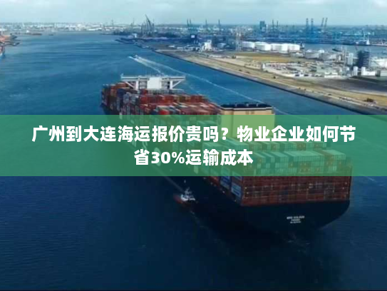 广州到大连海运报价贵吗？物业企业如何节省30%运输成本
