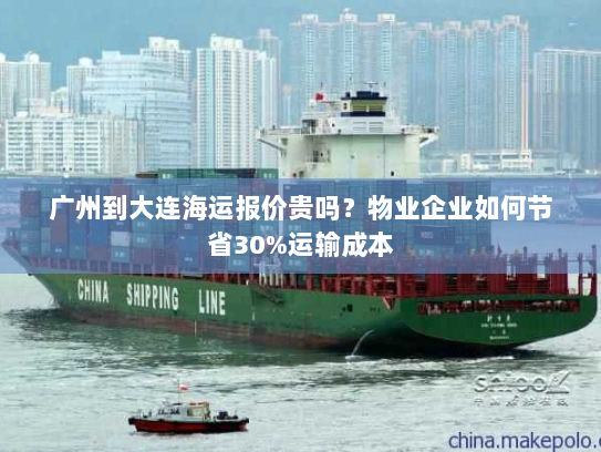 广州到大连海运报价贵吗？物业企业如何节省30%运输成本