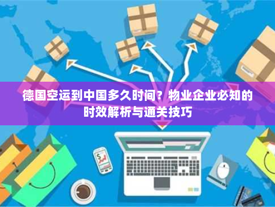 德国空运到中国多久时间?物业企业必知的时效解析与通关技巧 德国空运到中国多久时间?物业企业必知的时效解析与通关技巧
