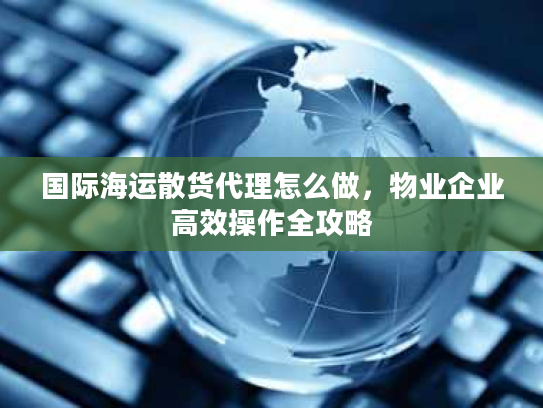 国际海运散货代理怎么做，物业企业高效操作全攻略