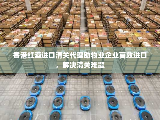 香港红酒进口清关代理助物业企业高效进口,解决清关难题 香港红酒进口清关代理助物业企业高效进口,解决清关难题