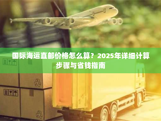 国际海运直邮价格怎么算？2025年详细计算步骤与省钱指南