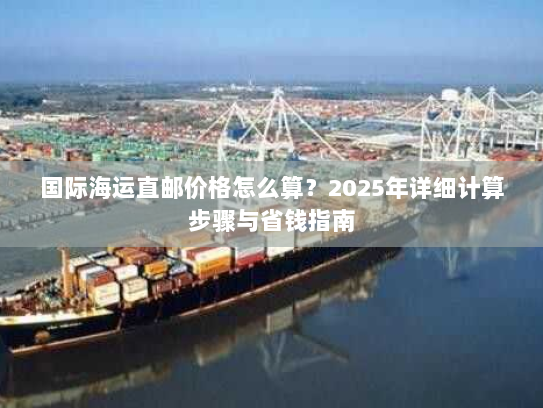 国际海运直邮价格怎么算？2025年详细计算步骤与省钱指南