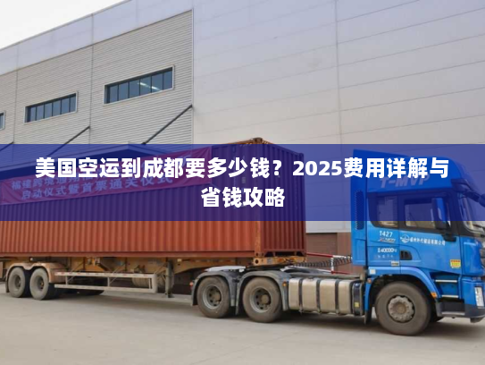 美国空运到成都要多少钱?2025费用详解与省钱攻略 美国空运到成都要多少钱?2025费用详解与省钱攻略