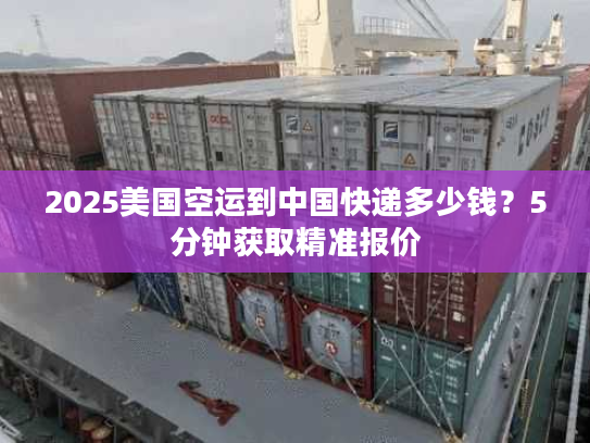 2025美国空运到中国快递多少钱？5分钟获取精准报价
